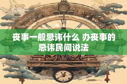 丧事一般忌讳什么 办丧事的忌讳民间说法