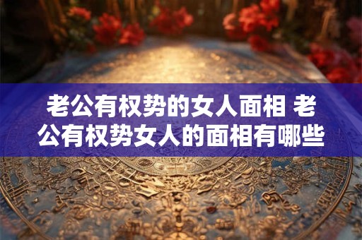 老公有权势的女人面相 老公有权势女人的面相有哪些特点