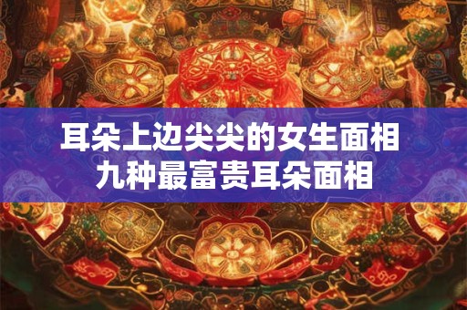 耳朵上边尖尖的女生面相 九种最富贵耳朵面相