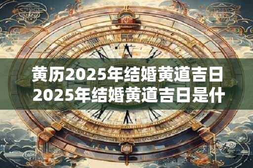 黄历2025年结婚黄道吉日 2025年结婚黄道吉日是什么