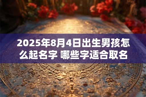 2025年8月4日出生男孩怎么起名字 哪些字适合取名