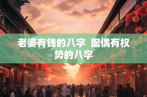 老婆有钱的八字  配偶有权势的八字