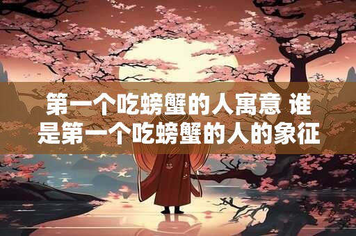 第一个吃螃蟹的人寓意 谁是第一个吃螃蟹的人的象征意义