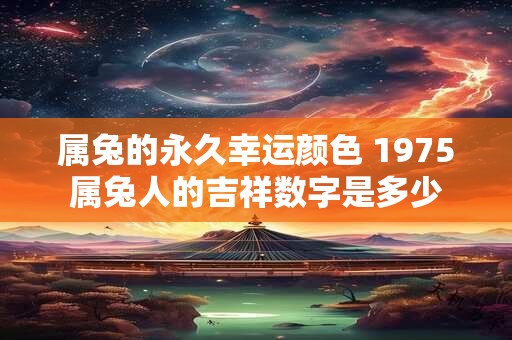 属兔的永久幸运颜色 1975属兔人的吉祥数字是多少