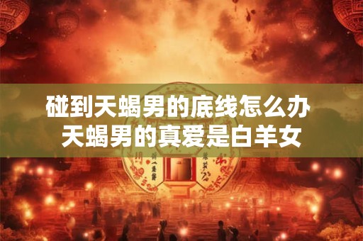 碰到天蝎男的底线怎么办 天蝎男的真爱是白羊女