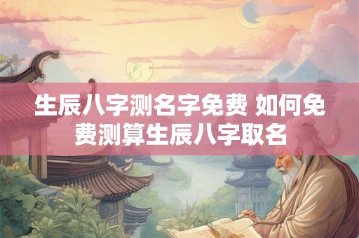 生辰八字测名字免费 如何免费测算生辰八字取名