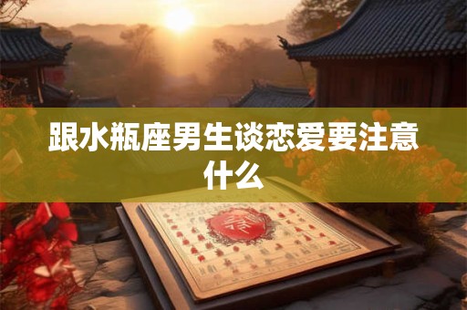 跟水瓶座男生谈恋爱要注意什么