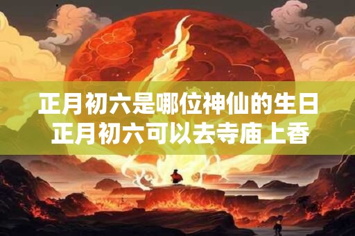 正月初六是哪位神仙的生日 正月初六可以去寺庙上香吗
