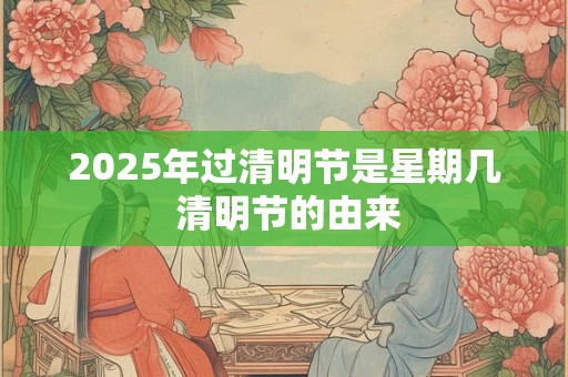 2025年过清明节是星期几 清明节的由来