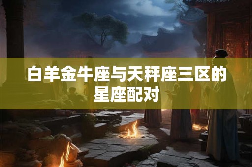 白羊金牛座与天秤座三区的星座配对