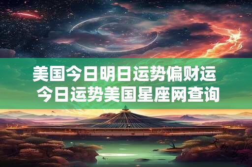 美国今日明日运势偏财运  今日运势美国星座网查询