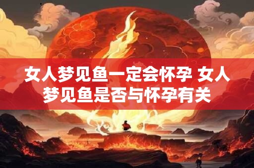 女人梦见鱼一定会怀孕 女人梦见鱼是否与怀孕有关