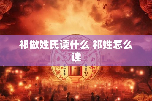 祁做姓氏读什么 祁姓怎么读