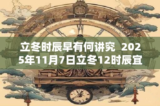 详细阅读:立冬时辰早有何讲究 2025年11月7日立冬12时辰宜忌 立冬时辰早有何讲究 2025年11月7日立冬12时辰宜忌