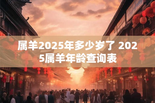 属羊2025年多少岁了 2025属羊年龄查询表