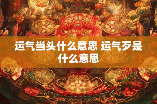 运气当头什么意思 运气歹是什么意思