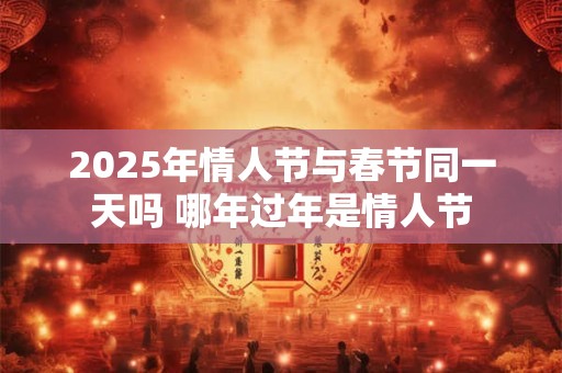 2025年情人节与春节同一天吗 哪年过年是情人节
