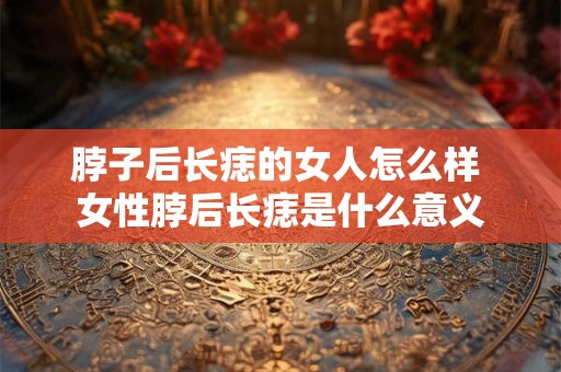 脖子后长痣的女人怎么样 女性脖后长痣是什么意义