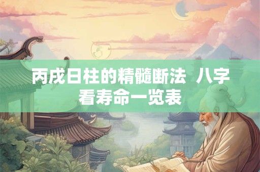 丙戌日柱的精髓断法  八字看寿命一览表
