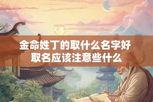 金命姓丁的取什么名字好 取名应该注意些什么