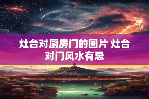 灶台对厨房门的图片 灶台对门风水有忌