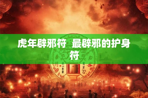 虎年辟邪符  最辟邪的护身符