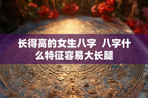 长得高的女生八字  八字什么特征容易大长腿