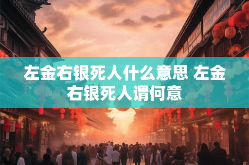 左金右银死人什么意思 左金右银死人谓何意