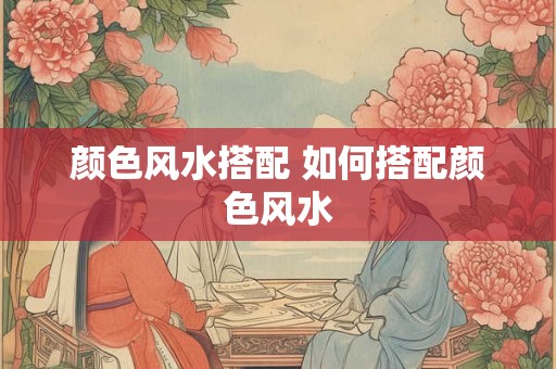 颜色风水搭配 如何搭配颜色风水
