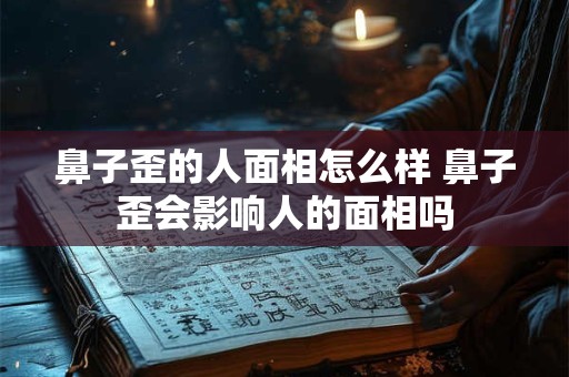 鼻子歪的人面相怎么样 鼻子歪会影响人的面相吗