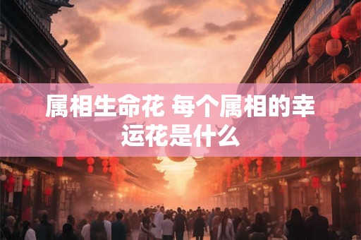 属相生命花 每个属相的幸运花是什么