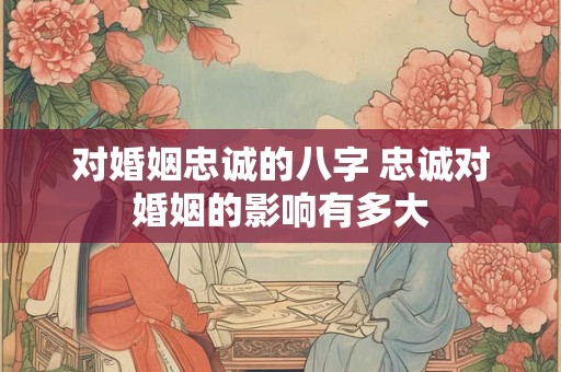 对婚姻忠诚的八字 忠诚对婚姻的影响有多大