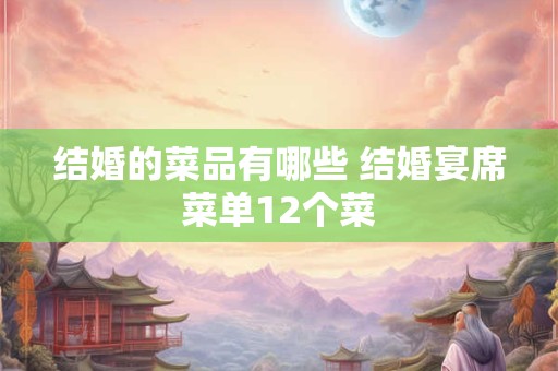 结婚的菜品有哪些 结婚宴席菜单12个菜