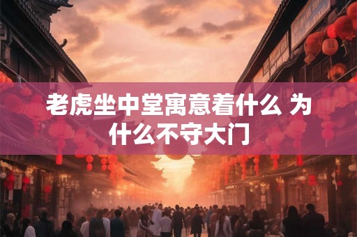 老虎坐中堂寓意着什么 为什么不守大门