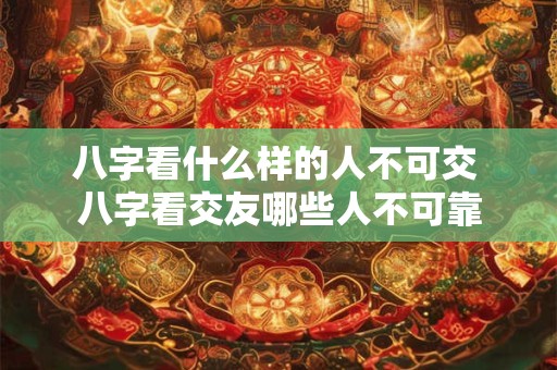 八字看什么样的人不可交 八字看交友哪些人不可靠