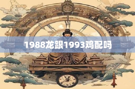 1988龙跟1993鸡配吗