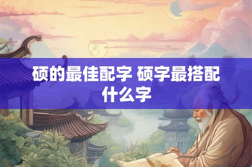 硕的最佳配字 硕字最搭配什么字
