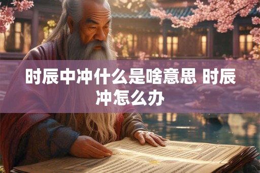 时辰中冲什么是啥意思 时辰冲怎么办