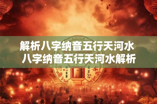 解析八字纳音五行天河水 八字纳音五行天河水解析