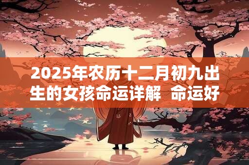 2025年农历十二月初九出生的女孩命运详解  命运好不好