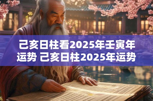 己亥日柱看2025年壬寅年运势 己亥日柱2025年运势好吗 己亥日柱看2025年壬寅年运势 己亥日柱2025年运势好吗