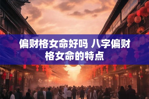 偏财格女命好吗 八字偏财格女命的特点