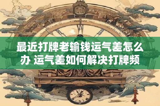 最近打牌老输钱运气差怎么办 运气差如何解决打牌频频输钱