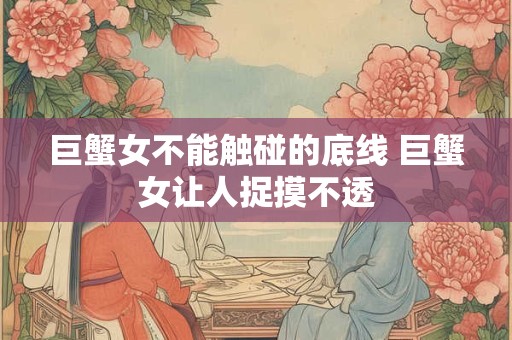 巨蟹女不能触碰的底线 巨蟹女让人捉摸不透