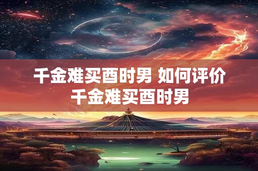 千金难买酉时男 如何评价千金难买酉时男