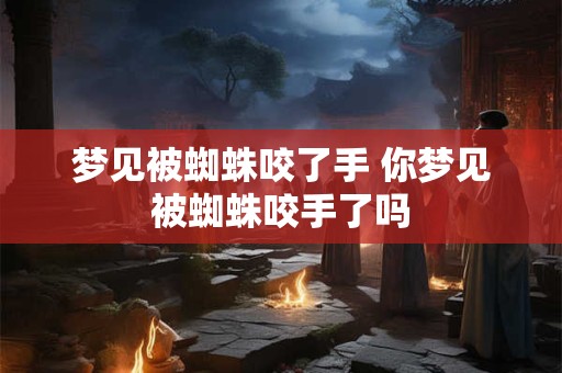 梦见被蜘蛛咬了手 你梦见被蜘蛛咬手了吗