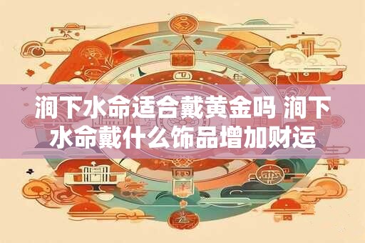 涧下水命适合戴黄金吗 涧下水命戴什么饰品增加财运