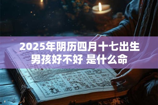 2025年阴历四月十七出生男孩好不好 是什么命