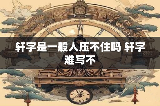轩字是一般人压不住吗 轩字难写不
