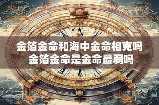 金箔金命和海中金命相克吗 金箔金命是金命最弱吗